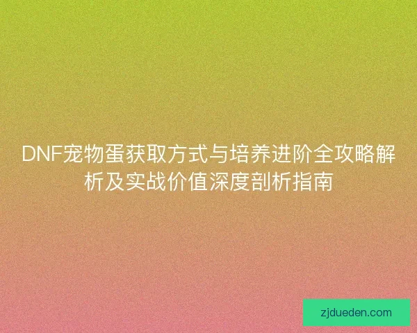 DNF宠物蛋获取方式与培养进阶全攻略解析及实战价值深度剖析指南