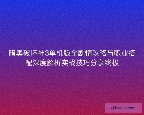 暗黑破坏神3单机版全剧情攻略与职业搭配深度解析实战技巧分享终极