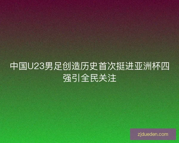 中国U23男足创造历史首次挺进亚洲杯四强引全民关注