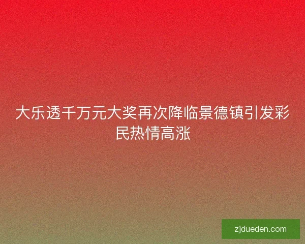 大乐透千万元大奖再次降临景德镇引发彩民热情高涨