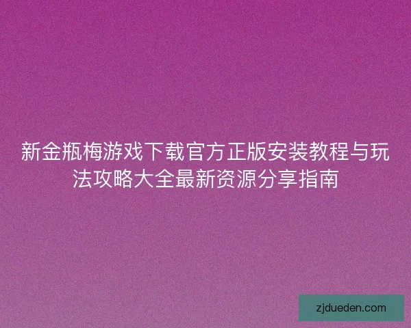 新金瓶梅游戏下载官方正版安装教程与玩法攻略大全最新资源分享指南