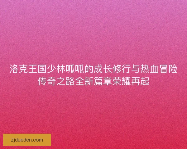 洛克王国少林呱呱的成长修行与热血冒险传奇之路全新篇章荣耀再起