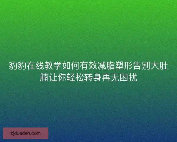豹豹在线教学如何有效减脂塑形告别大肚腩让你轻松转身再无困扰