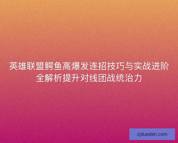 英雄联盟鳄鱼高爆发连招技巧与实战进阶全解析提升对线团战统治力