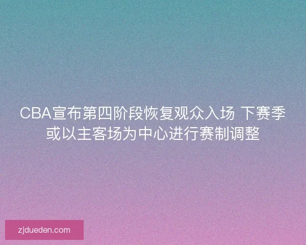CBA宣布第四阶段恢复观众入场 下赛季或以主客场为中心进行赛制调整