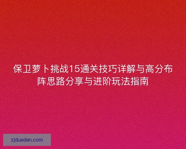 保卫萝卜挑战15通关技巧详解与高分布阵思路分享与进阶玩法指南