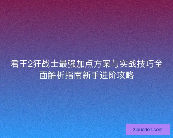 君王2狂战士最强加点方案与实战技巧全面解析指南新手进阶攻略