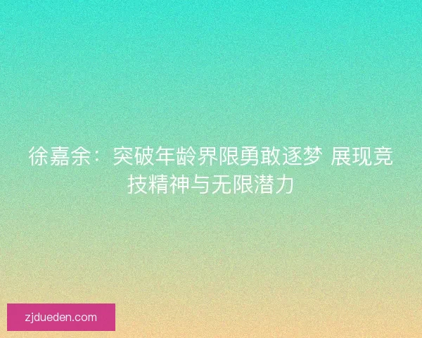 徐嘉余：突破年龄界限勇敢逐梦 展现竞技精神与无限潜力