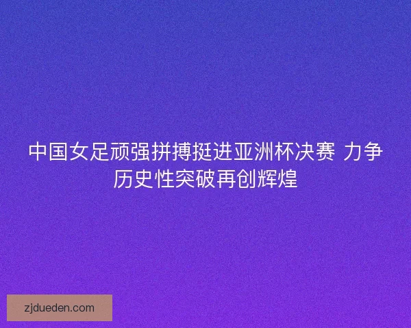 中国女足顽强拼搏挺进亚洲杯决赛 力争历史性突破再创辉煌