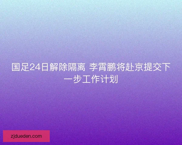 国足24日解除隔离 李霄鹏将赴京提交下一步工作计划