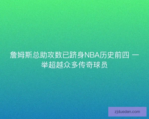 詹姆斯总助攻数已跻身NBA历史前四 一举超越众多传奇球员