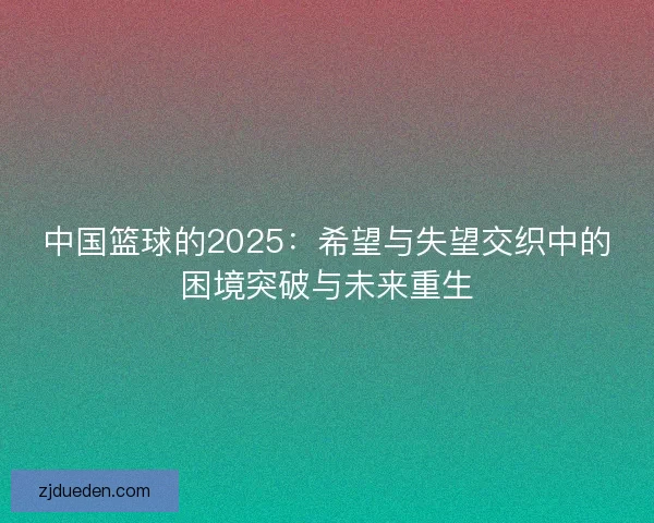 中国篮球的2025：希望与失望交织中的困境突破与未来重生