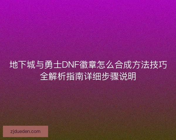 地下城与勇士DNF徽章怎么合成方法技巧全解析指南详细步骤说明