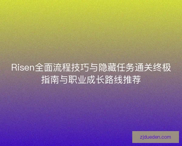 Risen全面流程技巧与隐藏任务通关终极指南与职业成长路线推荐